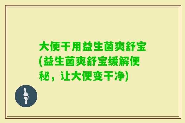 大便干用益生菌爽舒宝(益生菌爽舒宝缓解,让大便变干净) 大便干用益生菌爽舒宝(益生菌爽舒宝缓解,让大便变干净)