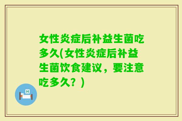 女性后补益生菌吃多久(女性后补益生菌饮食建议,要注意吃多久?) 女性后补益生菌吃多久(女性后补益生菌饮食建议,要注意吃多久?)