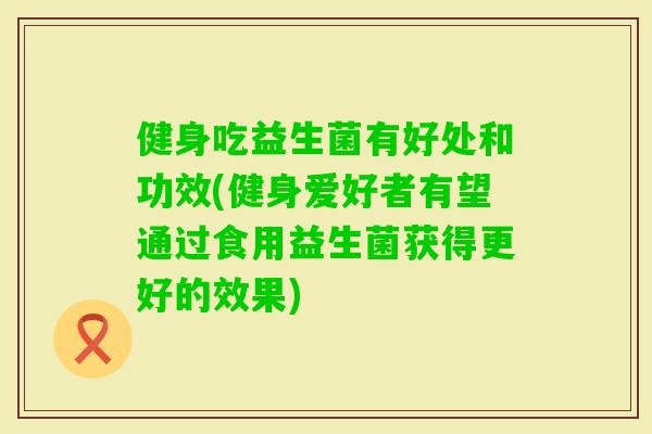 健身吃益生菌有好处和功效(健身爱好者有望通过食用益生菌获得更好的效果)