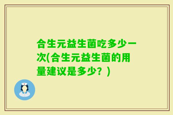 合生元益生菌吃多少一次(合生元益生菌的用量建议是多少？)