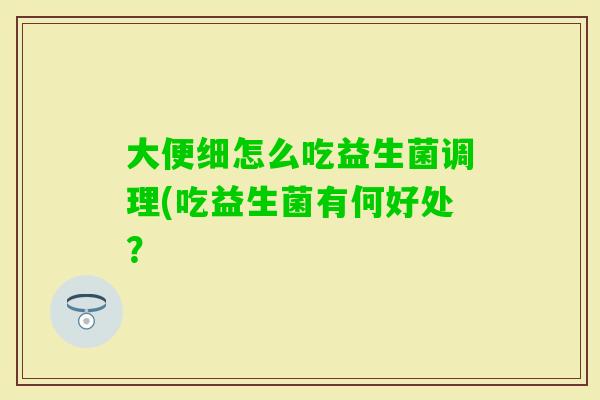 大便细怎么吃益生菌调理(吃益生菌有何好处？