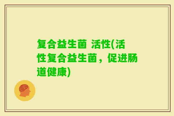 复合益生菌 活性(活性复合益生菌，促进肠道健康)