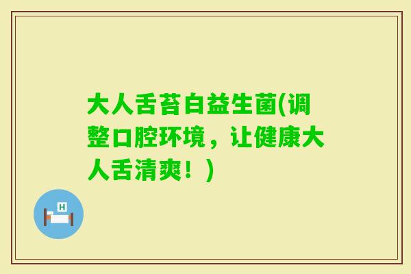 大人舌苔白益生菌(调整口腔环境，让健康大人舌清爽！)