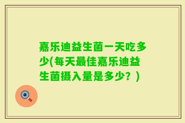 嘉乐迪益生菌一天吃多少(每天佳嘉乐迪益生菌摄入量是多少?) 嘉乐迪益生菌一天吃多少(每天佳嘉乐迪益生菌摄入量是多少?)