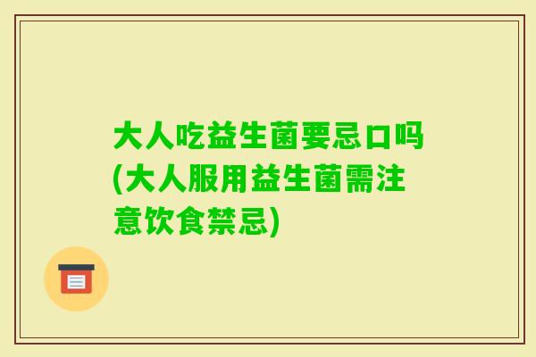 大人吃益生菌要忌口吗(大人服用益生菌需注意饮食禁忌)