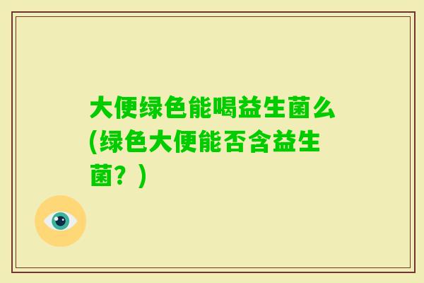 大便绿色能喝益生菌么(绿色大便能否含益生菌？)