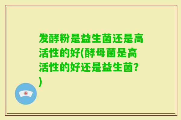 发酵粉是益生菌还是高活性的好(酵母菌是高活性的好还是益生菌？)