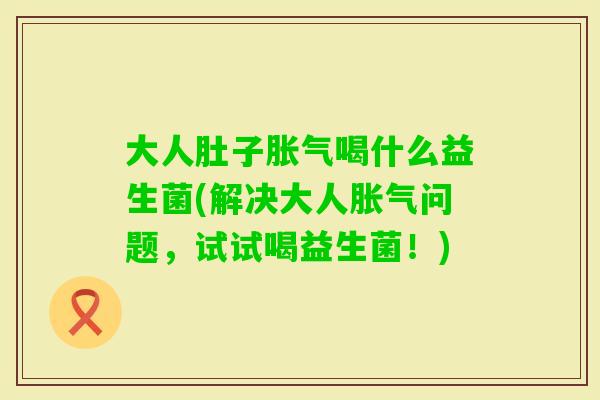 大人肚子胀气喝什么益生菌(解决大人胀气问题，试试喝益生菌！)