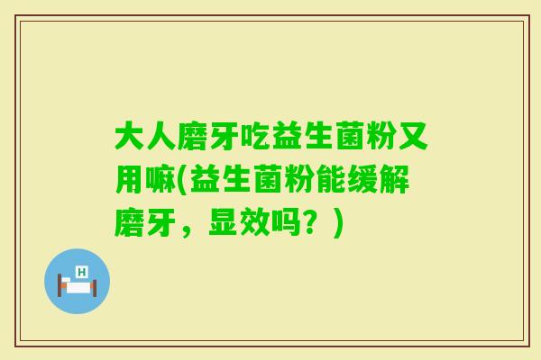 大人磨牙吃益生菌粉又用嘛(益生菌粉能缓解磨牙,显效吗?) 大人磨牙吃益生菌粉又用嘛(益生菌粉能缓解磨牙,显效吗?)
