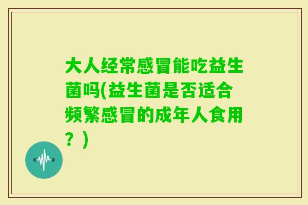 大人经常能吃益生菌吗(益生菌是否适合频繁的成年人食用?) 大人经常能吃益生菌吗(益生菌是否适合频繁的成年人食用?)