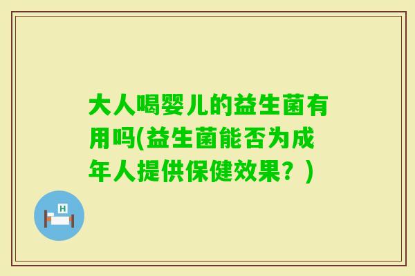大人喝婴儿的益生菌有用吗(益生菌能否为成年人提供保健效果?) 大人喝婴儿的益生菌有用吗(益生菌能否为成年人提供保健效果?)