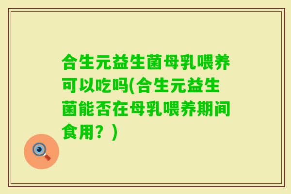 合生元益生菌母乳喂养可以吃吗(合生元益生菌能否在母乳喂养期间食用？)