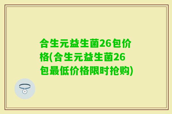 合生元益生菌26包价格(合生元益生菌26包最低价格限时抢购)