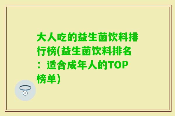 大人吃的益生菌饮料排行榜(益生菌饮料排名：适合成年人的TOP榜单)