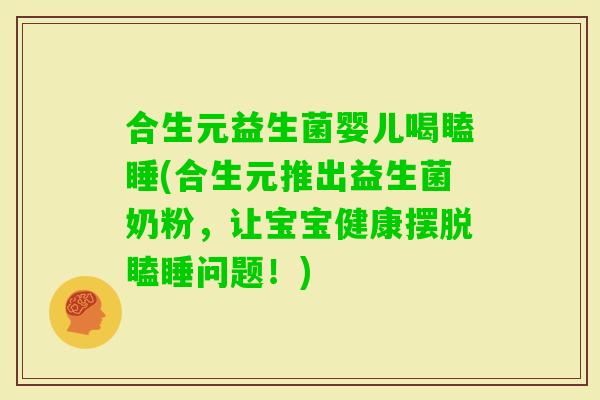 合生元益生菌婴儿喝瞌睡(合生元推出益生菌奶粉，让宝宝健康摆脱瞌睡问题！)