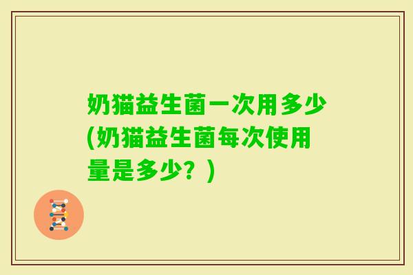 奶猫益生菌一次用多少(奶猫益生菌每次使用量是多少?) 奶猫益生菌一次用多少(奶猫益生菌每次使用量是多少?)