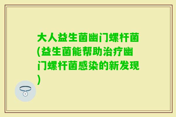 大人益生菌幽门螺杆菌(益生菌能帮助幽门螺杆菌的新发现)