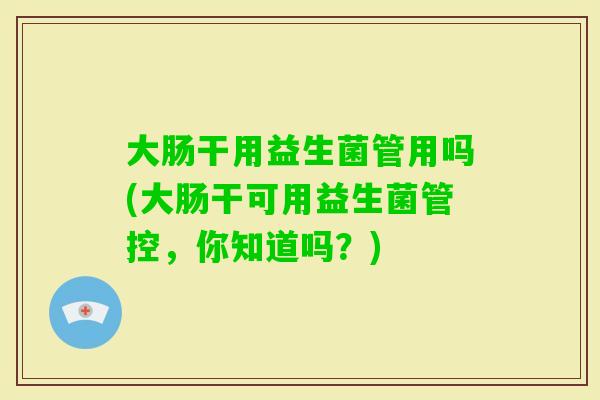 大肠干用益生菌管用吗(大肠干可用益生菌管控，你知道吗？)