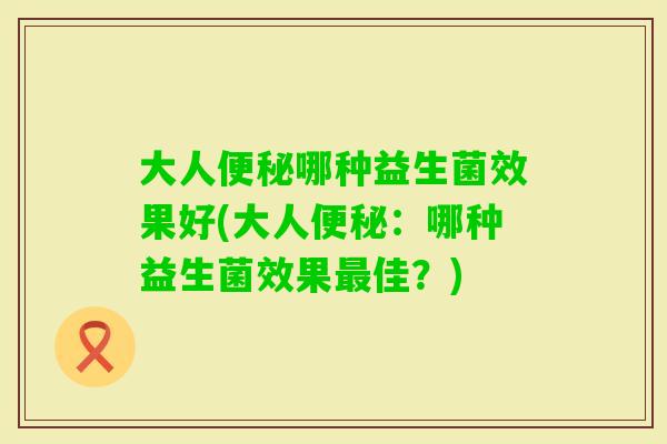 大人哪种益生菌效果好(大人：哪种益生菌效果佳？)
