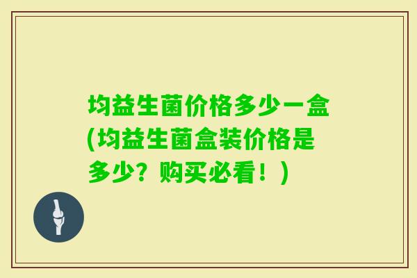 均益生菌价格多少一盒(均益生菌盒装价格是多少？购买必看！)