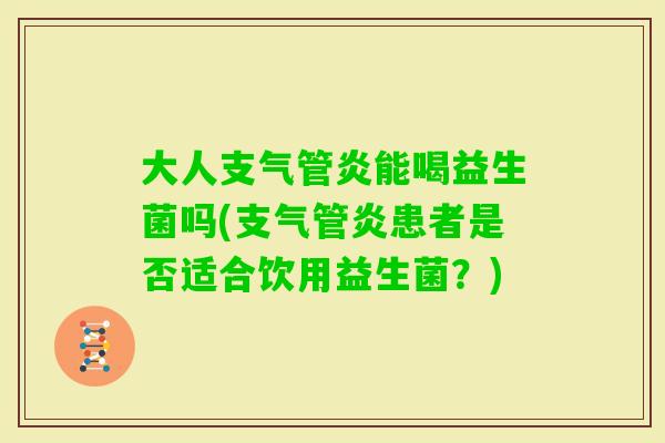 大人支气管炎能喝益生菌吗(支气管炎患者是否适合饮用益生菌？)