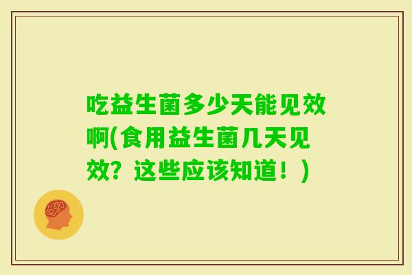 吃益生菌多少天能见效啊(食用益生菌几天见效？这些应该知道！)
