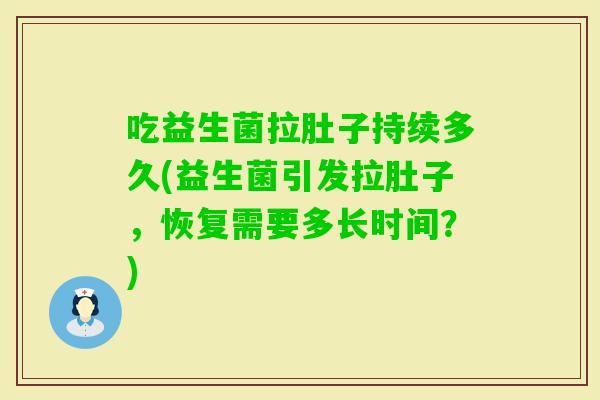 吃益生菌拉肚子持续多久(益生菌引发拉肚子，恢复需要多长时间？)