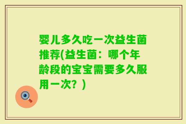 婴儿多久吃一次益生菌推荐(益生菌：哪个年龄段的宝宝需要多久服用一次？)