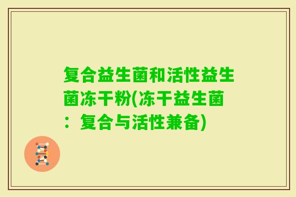 复合益生菌和活性益生菌冻干粉(冻干益生菌:复合与活性兼备) 复合益生菌和活性益生菌冻干粉(冻干益生菌:复合与活性兼备)