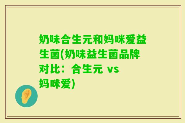 奶味合生元和妈咪爱益生菌(奶味益生菌品牌对比：合生元 vs 妈咪爱)