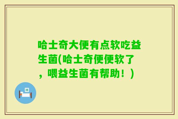 哈士奇大便有点软吃益生菌(哈士奇便便软了，喂益生菌有帮助！)