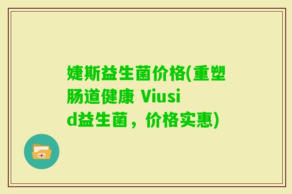 婕斯益生菌价格(重塑肠道健康 Viusid益生菌，价格实惠)