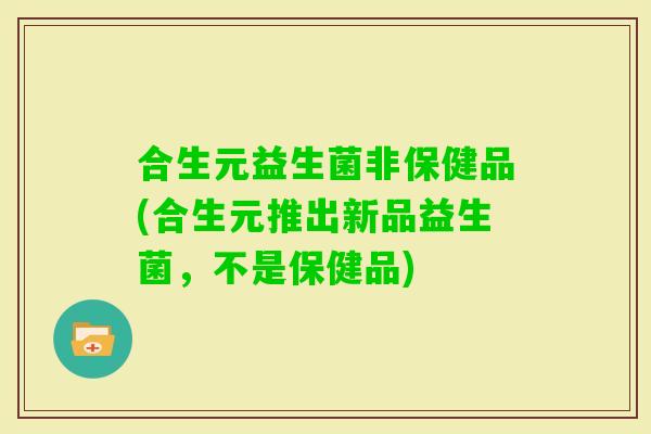 合生元益生菌非保健品(合生元推出新品益生菌，不是保健品)