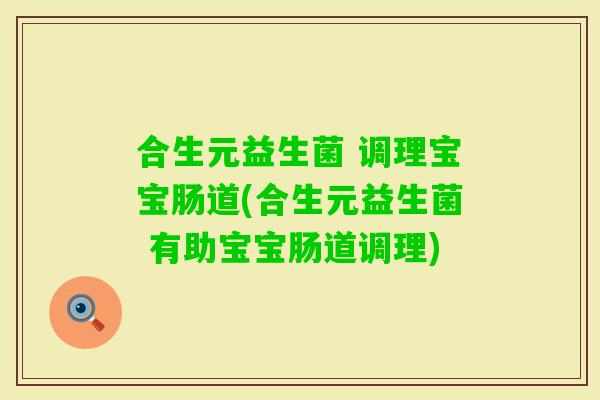 合生元益生菌 调理宝宝肠道(合生元益生菌 有助宝宝肠道调理)