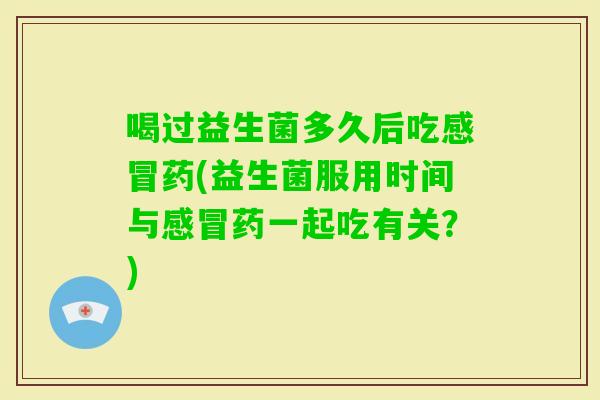 喝过益生菌多久后吃感冒药(益生菌服用时间与感冒药一起吃有关？)