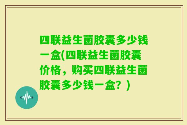 四联益生菌胶囊多少钱一盒(四联益生菌胶囊价格，购买四联益生菌胶囊多少钱一盒？)