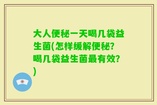 大人一天喝几袋益生菌(怎样缓解?喝几袋益生菌有效?) 大人一天喝几袋益生菌(怎样缓解?喝几袋益生菌有效?)