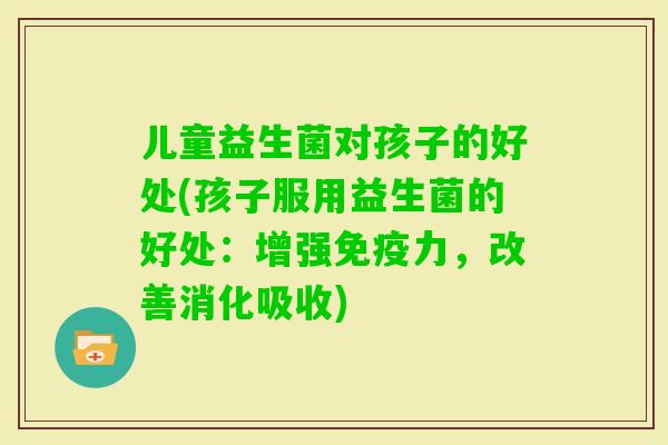 儿童益生菌对孩子的好处(孩子服用益生菌的好处:增强力,改善消化吸收) 儿童益生菌对孩子的好处(孩子服用益生菌的好处:增强力,改善消化吸收)