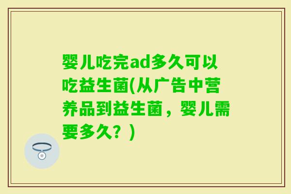 婴儿吃完ad多久可以吃益生菌(从广告中营养品到益生菌,婴儿需要多久?) 婴儿吃完ad多久可以吃益生菌(从广告中营养品到益生菌,婴儿需要多久?)