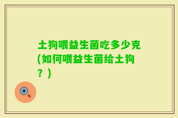 土狗喂益生菌吃多少克(如何喂益生菌给土狗?) 土狗喂益生菌吃多少克(如何喂益生菌给土狗?)