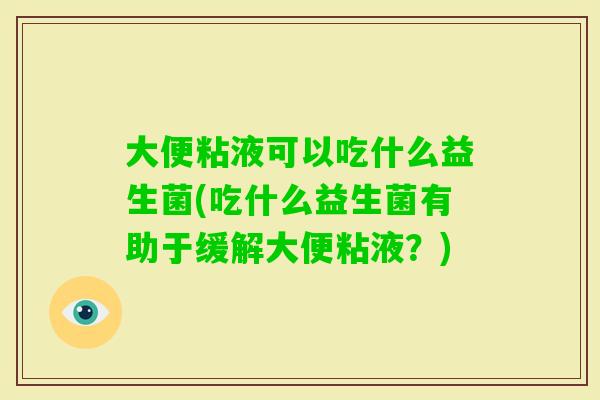 大便粘液可以吃什么益生菌(吃什么益生菌有助于缓解大便粘液？)