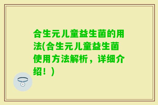 合生元儿童益生菌的用法(合生元儿童益生菌使用方法解析，详细介绍！)
