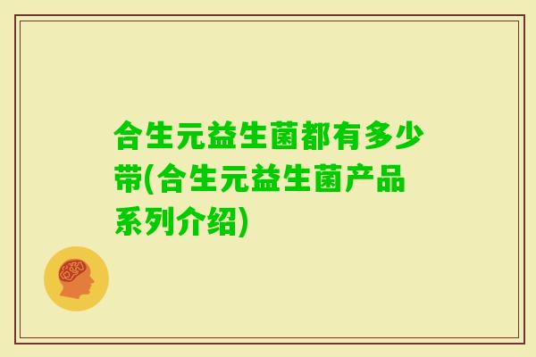 合生元益生菌都有多少带(合生元益生菌产品系列介绍)