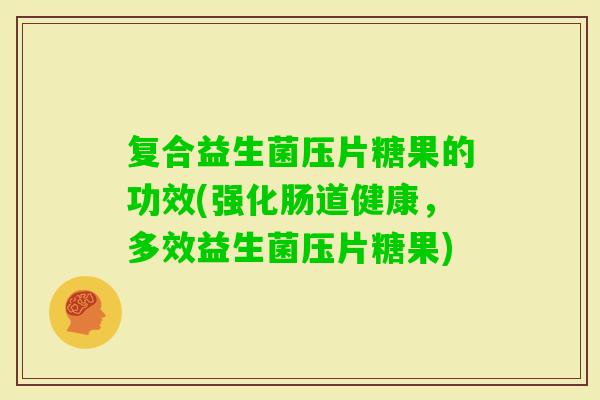复合益生菌压片糖果的功效(强化肠道健康，多效益生菌压片糖果)