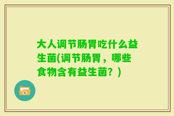 大人调节肠胃吃什么益生菌(调节肠胃，哪些食物含有益生菌？)