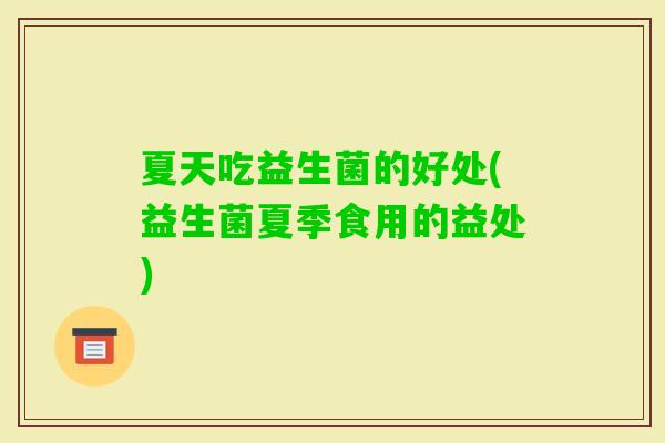 夏天吃益生菌的好处(益生菌夏季食用的益处)