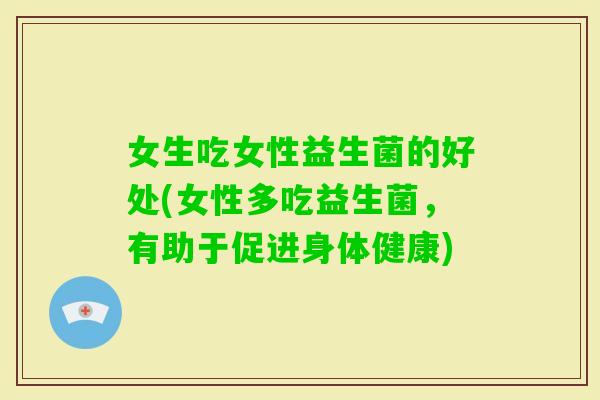 女生吃女性益生菌的好处(女性多吃益生菌，有助于促进身体健康)