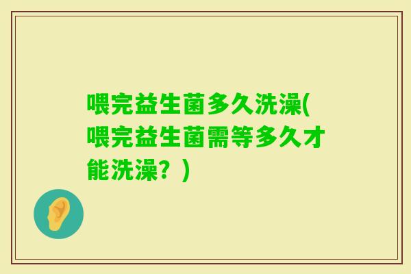 喂完益生菌多久洗澡(喂完益生菌需等多久才能洗澡？)
