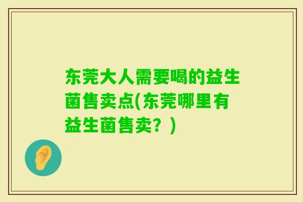 东莞大人需要喝的益生菌售卖点(东莞哪里有益生菌售卖？)