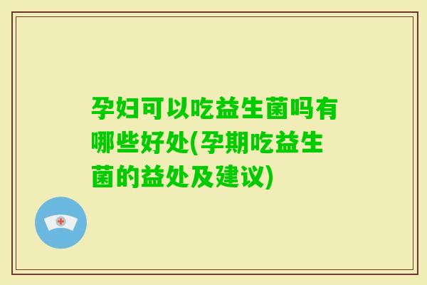 孕妇可以吃益生菌吗有哪些好处(孕期吃益生菌的益处及建议) 孕妇可以吃益生菌吗有哪些好处(孕期吃益生菌的益处及建议)